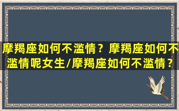 摩羯座如何不滥情？摩羯座如何不滥情呢女生/摩羯座如何不滥情？摩羯座如何不滥情呢女生-我的网站