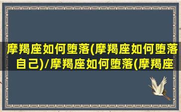 摩羯座如何堕落(摩羯座如何堕落自己)/摩羯座如何堕落(摩羯座如何堕落自己)-我的网站