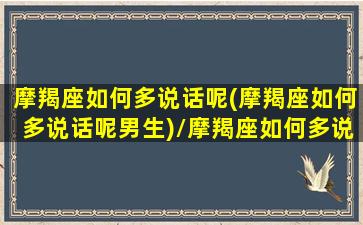 摩羯座如何多说话呢(摩羯座如何多说话呢男生)/摩羯座如何多说话呢(摩羯座如何多说话呢男生)-我的网站