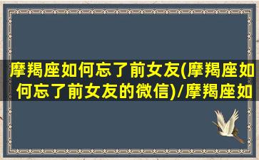 摩羯座如何忘了前女友(摩羯座如何忘了前女友的微信)/摩羯座如何忘了前女友(摩羯座如何忘了前女友的微信)-我的网站