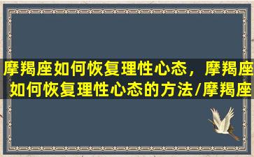 摩羯座如何恢复理性心态，摩羯座如何恢复理性心态的方法/摩羯座如何恢复理性心态，摩羯座如何恢复理性心态的方法-我的网站