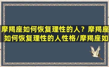 摩羯座如何恢复理性的人？摩羯座如何恢复理性的人性格/摩羯座如何恢复理性的人？摩羯座如何恢复理性的人性格-我的网站