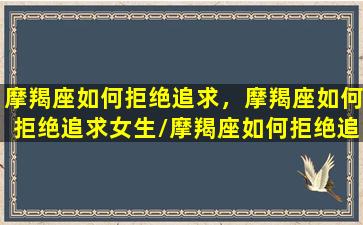 摩羯座如何拒绝追求，摩羯座如何拒绝追求女生/摩羯座如何拒绝追求，摩羯座如何拒绝追求女生-我的网站