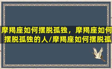 摩羯座如何摆脱孤独，摩羯座如何摆脱孤独的人/摩羯座如何摆脱孤独，摩羯座如何摆脱孤独的人-我的网站