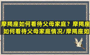 摩羯座如何看待父母家庭？摩羯座如何看待父母家庭情况/摩羯座如何看待父母家庭？摩羯座如何看待父母家庭情况-我的网站