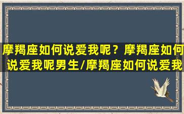 摩羯座如何说爱我呢？摩羯座如何说爱我呢男生/摩羯座如何说爱我呢？摩羯座如何说爱我呢男生-我的网站