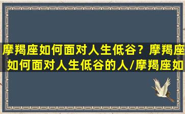 摩羯座如何面对人生低谷？摩羯座如何面对人生低谷的人/摩羯座如何面对人生低谷？摩羯座如何面对人生低谷的人-我的网站