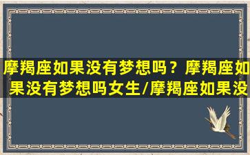 摩羯座如果没有梦想吗？摩羯座如果没有梦想吗女生/摩羯座如果没有梦想吗？摩羯座如果没有梦想吗女生-我的网站