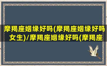 摩羯座姻缘好吗(摩羯座姻缘好吗女生)/摩羯座姻缘好吗(摩羯座姻缘好吗女生)-我的网站