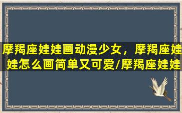 摩羯座娃娃画动漫少女，摩羯座娃娃怎么画简单又可爱/摩羯座娃娃画动漫少女，摩羯座娃娃怎么画简单又可爱-我的网站