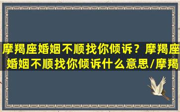 摩羯座婚姻不顺找你倾诉？摩羯座婚姻不顺找你倾诉什么意思/摩羯座婚姻不顺找你倾诉？摩羯座婚姻不顺找你倾诉什么意思-我的网站