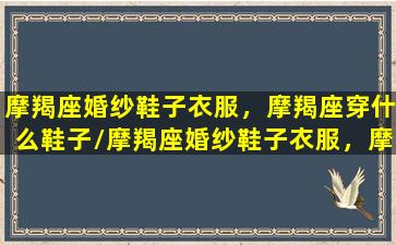 摩羯座婚纱鞋子衣服，摩羯座穿什么鞋子/摩羯座婚纱鞋子衣服，摩羯座穿什么鞋子-我的网站