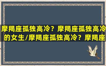 摩羯座孤独高冷？摩羯座孤独高冷的女生/摩羯座孤独高冷？摩羯座孤独高冷的女生-我的网站