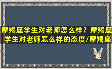 摩羯座学生对老师怎么样？摩羯座学生对老师怎么样的态度/摩羯座学生对老师怎么样？摩羯座学生对老师怎么样的态度-我的网站