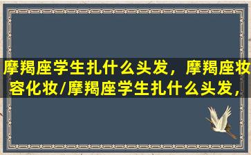 摩羯座学生扎什么头发，摩羯座妆容化妆/摩羯座学生扎什么头发，摩羯座妆容化妆-我的网站