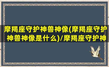 摩羯座守护神兽神像(摩羯座守护神兽神像是什么)/摩羯座守护神兽神像(摩羯座守护神兽神像是什么)-我的网站