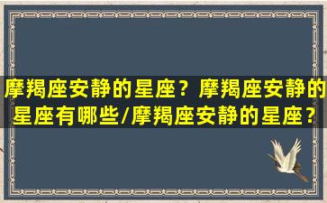 摩羯座安静的星座？摩羯座安静的星座有哪些/摩羯座安静的星座？摩羯座安静的星座有哪些-我的网站