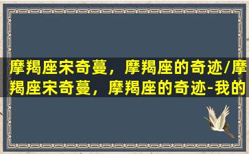 摩羯座宋奇蔓，摩羯座的奇迹/摩羯座宋奇蔓，摩羯座的奇迹-我的网站