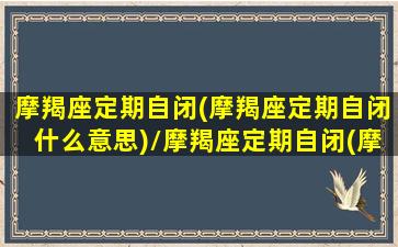 摩羯座定期自闭(摩羯座定期自闭什么意思)/摩羯座定期自闭(摩羯座定期自闭什么意思)-我的网站