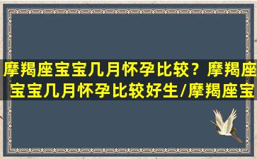 摩羯座宝宝几月怀孕比较？摩羯座宝宝几月怀孕比较好生/摩羯座宝宝几月怀孕比较？摩羯座宝宝几月怀孕比较好生-我的网站