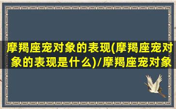 摩羯座宠对象的表现(摩羯座宠对象的表现是什么)/摩羯座宠对象的表现(摩羯座宠对象的表现是什么)-我的网站