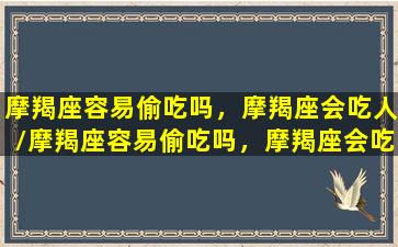 摩羯座容易偷吃吗，摩羯座会吃人/摩羯座容易偷吃吗，摩羯座会吃人-我的网站