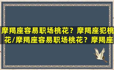 摩羯座容易职场桃花？摩羯座犯桃花/摩羯座容易职场桃花？摩羯座犯桃花-我的网站