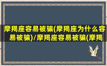 摩羯座容易被骗(摩羯座为什么容易被骗)/摩羯座容易被骗(摩羯座为什么容易被骗)-我的网站