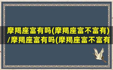 摩羯座富有吗(摩羯座富不富有)/摩羯座富有吗(摩羯座富不富有)-我的网站