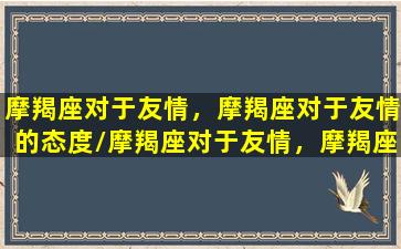 摩羯座对于友情，摩羯座对于友情的态度/摩羯座对于友情，摩羯座对于友情的态度-我的网站