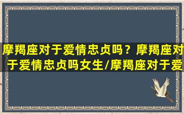 摩羯座对于爱情忠贞吗？摩羯座对于爱情忠贞吗女生/摩羯座对于爱情忠贞吗？摩羯座对于爱情忠贞吗女生-我的网站