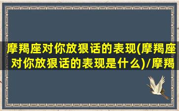 摩羯座对你放狠话的表现(摩羯座对你放狠话的表现是什么)/摩羯座对你放狠话的表现(摩羯座对你放狠话的表现是什么)-我的网站