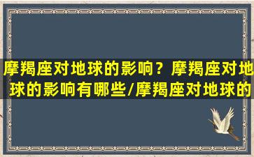 摩羯座对地球的影响？摩羯座对地球的影响有哪些/摩羯座对地球的影响？摩羯座对地球的影响有哪些-我的网站