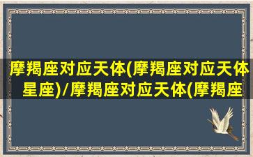 摩羯座对应天体(摩羯座对应天体星座)/摩羯座对应天体(摩羯座对应天体星座)-我的网站