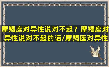 摩羯座对异性说对不起？摩羯座对异性说对不起的话/摩羯座对异性说对不起？摩羯座对异性说对不起的话-我的网站