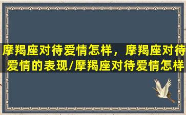 摩羯座对待爱情怎样，摩羯座对待爱情的表现/摩羯座对待爱情怎样，摩羯座对待爱情的表现-我的网站