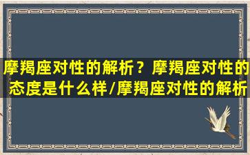 摩羯座对性的解析？摩羯座对性的态度是什么样/摩羯座对性的解析？摩羯座对性的态度是什么样-我的网站