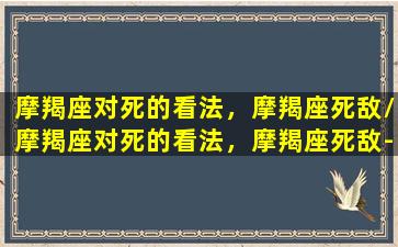 摩羯座对死的看法，摩羯座死敌/摩羯座对死的看法，摩羯座死敌-我的网站