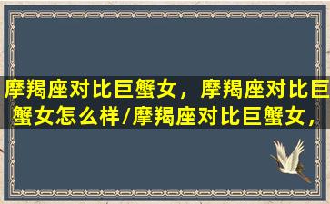 摩羯座对比巨蟹女，摩羯座对比巨蟹女怎么样/摩羯座对比巨蟹女，摩羯座对比巨蟹女怎么样-我的网站