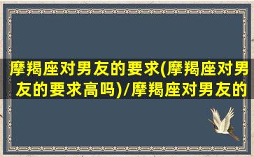 摩羯座对男友的要求(摩羯座对男友的要求高吗)/摩羯座对男友的要求(摩羯座对男友的要求高吗)-我的网站