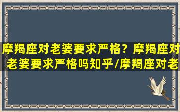 摩羯座对老婆要求严格？摩羯座对老婆要求严格吗知乎/摩羯座对老婆要求严格？摩羯座对老婆要求严格吗知乎-我的网站