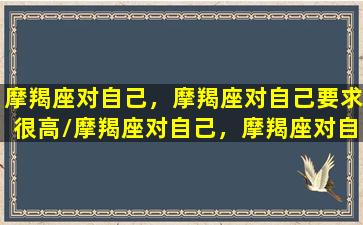 摩羯座对自己，摩羯座对自己要求很高/摩羯座对自己，摩羯座对自己要求很高-我的网站