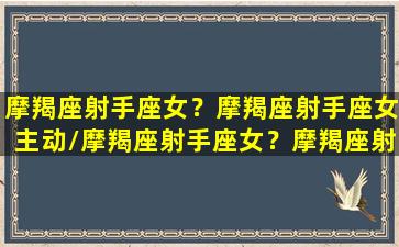 摩羯座射手座女？摩羯座射手座女主动/摩羯座射手座女？摩羯座射手座女主动-我的网站