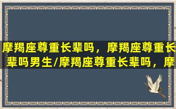 摩羯座尊重长辈吗，摩羯座尊重长辈吗男生/摩羯座尊重长辈吗，摩羯座尊重长辈吗男生-我的网站