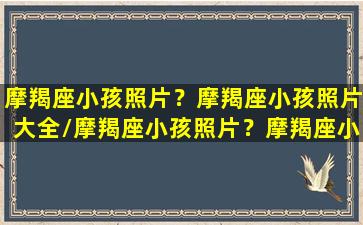 摩羯座小孩照片？摩羯座小孩照片大全/摩羯座小孩照片？摩羯座小孩照片大全-我的网站