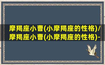 摩羯座小曹(小摩羯座的性格)/摩羯座小曹(小摩羯座的性格)-我的网站