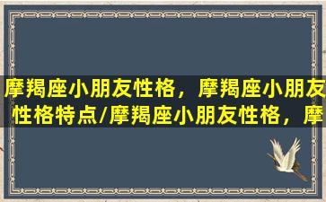 摩羯座小朋友性格，摩羯座小朋友性格特点/摩羯座小朋友性格，摩羯座小朋友性格特点-我的网站