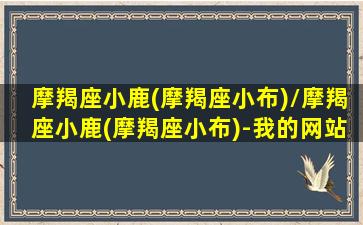 摩羯座小鹿(摩羯座小布)/摩羯座小鹿(摩羯座小布)-我的网站(摩羯座小仙女)