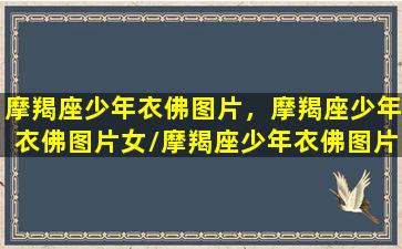 摩羯座少年衣佛图片，摩羯座少年衣佛图片女/摩羯座少年衣佛图片，摩羯座少年衣佛图片女-我的网站