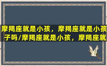 摩羯座就是小孩，摩羯座就是小孩子吗/摩羯座就是小孩，摩羯座就是小孩子吗-我的网站